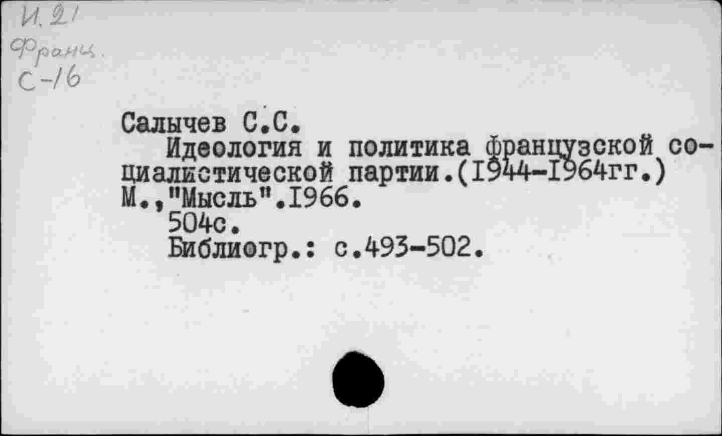 ﻿^^Рра-НЦ,.
с-/6
Салычев С.С,
Идеология и политика Французской социалистической партии.(1944-1964гг.) М.,"Мысль”.1966.
504с.
Библиогр.: с.493-502.